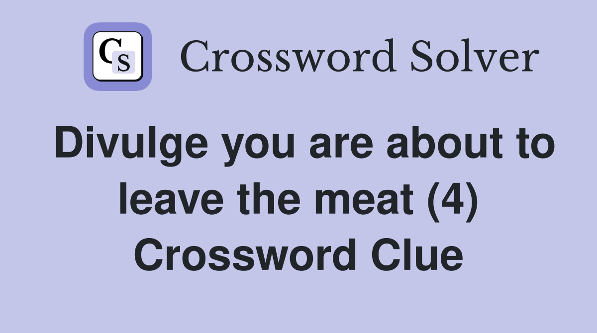 Divulge you are about to leave the meat (4) Crossword Clue Answers